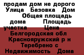 продам дом не дорого › Улица ­ Базовка › Дом ­ 19 › Общая площадь дома ­ 39 › Площадь участка ­ 32 › Цена ­ 350 - Белгородская обл., Краснояружский р-н, Теребрено с. Недвижимость » Дома, коттеджи, дачи продажа   . Белгородская обл.